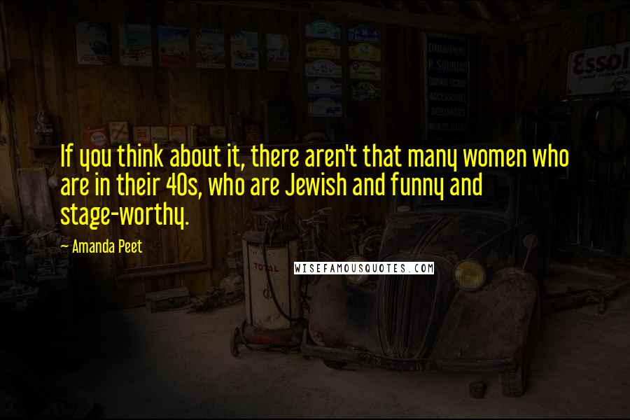 Amanda Peet Quotes: If you think about it, there aren't that many women who are in their 40s, who are Jewish and funny and stage-worthy.