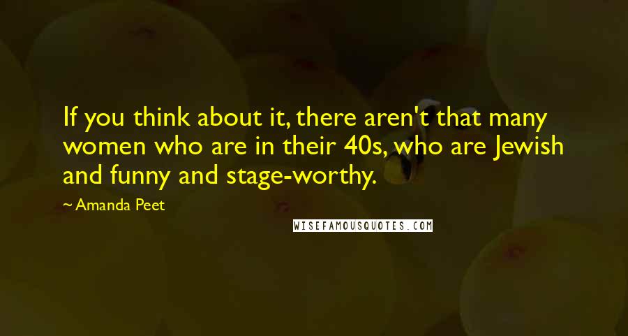 Amanda Peet Quotes: If you think about it, there aren't that many women who are in their 40s, who are Jewish and funny and stage-worthy.