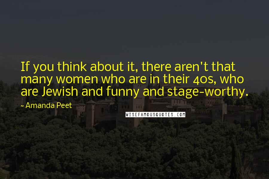 Amanda Peet Quotes: If you think about it, there aren't that many women who are in their 40s, who are Jewish and funny and stage-worthy.