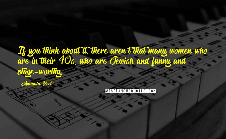 Amanda Peet Quotes: If you think about it, there aren't that many women who are in their 40s, who are Jewish and funny and stage-worthy.