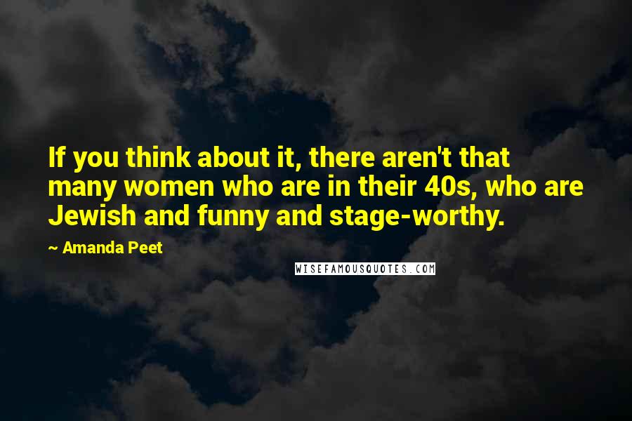 Amanda Peet Quotes: If you think about it, there aren't that many women who are in their 40s, who are Jewish and funny and stage-worthy.