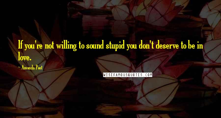 Amanda Peet Quotes: If you're not willing to sound stupid you don't deserve to be in love.