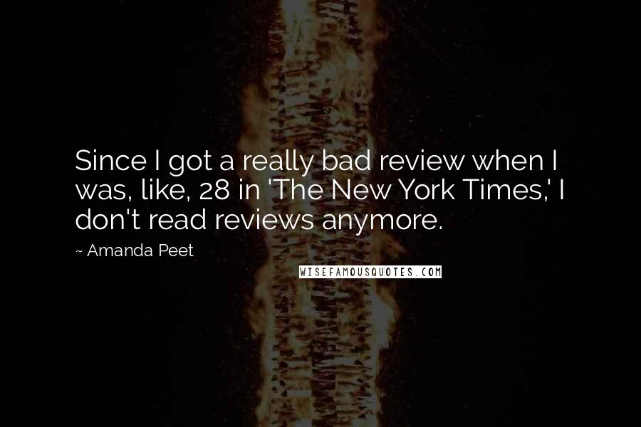 Amanda Peet Quotes: Since I got a really bad review when I was, like, 28 in 'The New York Times,' I don't read reviews anymore.