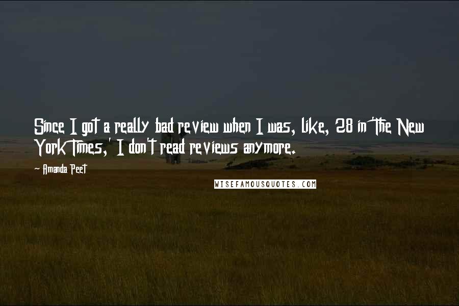 Amanda Peet Quotes: Since I got a really bad review when I was, like, 28 in 'The New York Times,' I don't read reviews anymore.