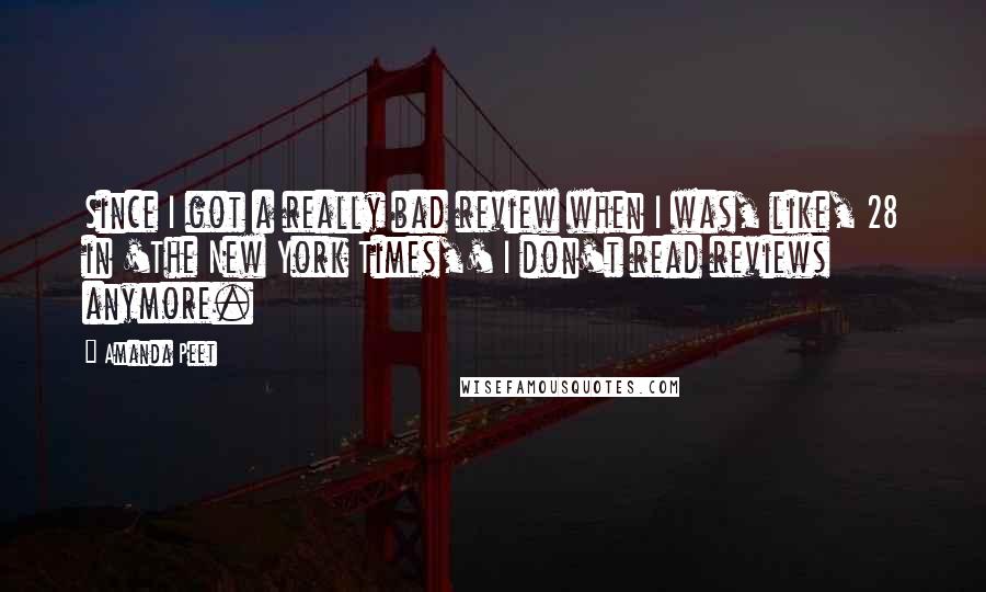 Amanda Peet Quotes: Since I got a really bad review when I was, like, 28 in 'The New York Times,' I don't read reviews anymore.