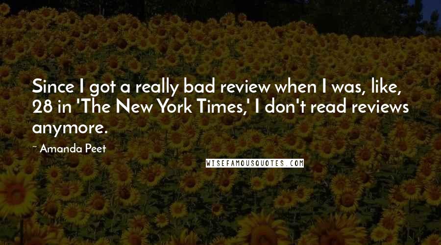 Amanda Peet Quotes: Since I got a really bad review when I was, like, 28 in 'The New York Times,' I don't read reviews anymore.
