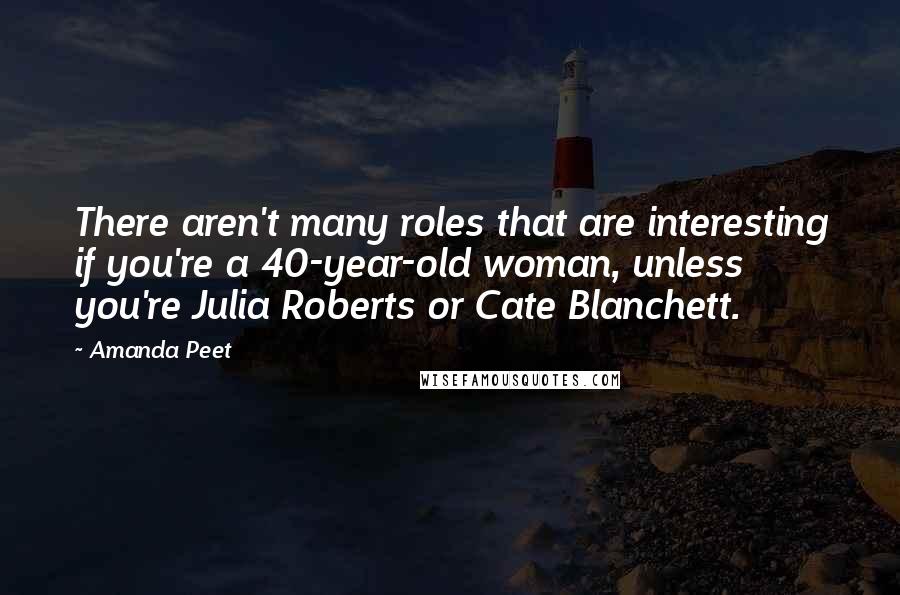 Amanda Peet Quotes: There aren't many roles that are interesting if you're a 40-year-old woman, unless you're Julia Roberts or Cate Blanchett.