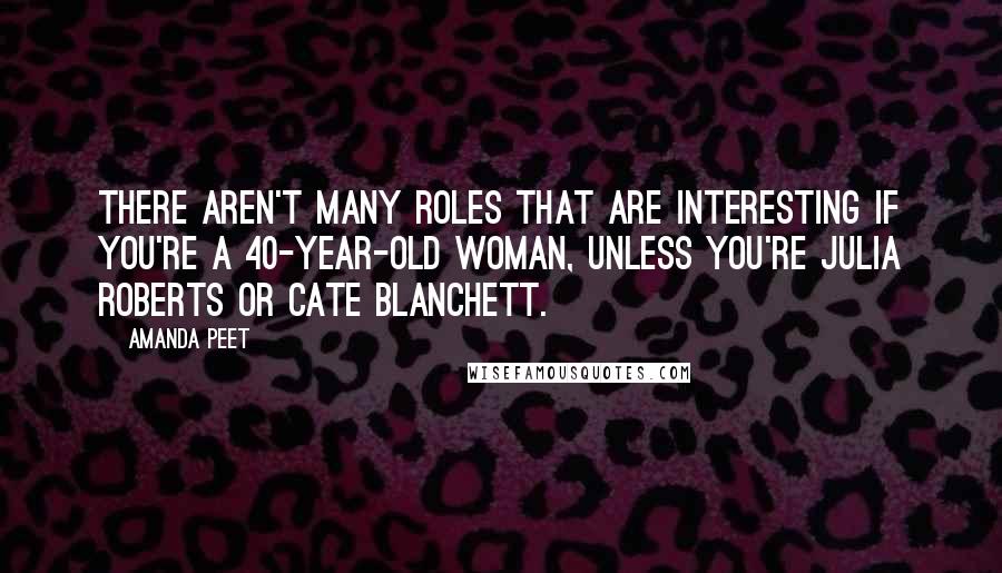 Amanda Peet Quotes: There aren't many roles that are interesting if you're a 40-year-old woman, unless you're Julia Roberts or Cate Blanchett.