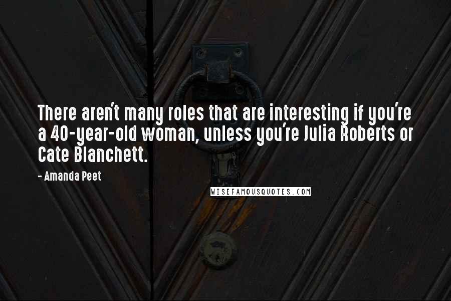 Amanda Peet Quotes: There aren't many roles that are interesting if you're a 40-year-old woman, unless you're Julia Roberts or Cate Blanchett.