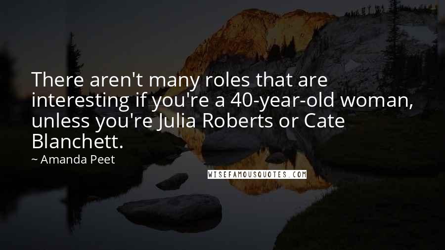 Amanda Peet Quotes: There aren't many roles that are interesting if you're a 40-year-old woman, unless you're Julia Roberts or Cate Blanchett.