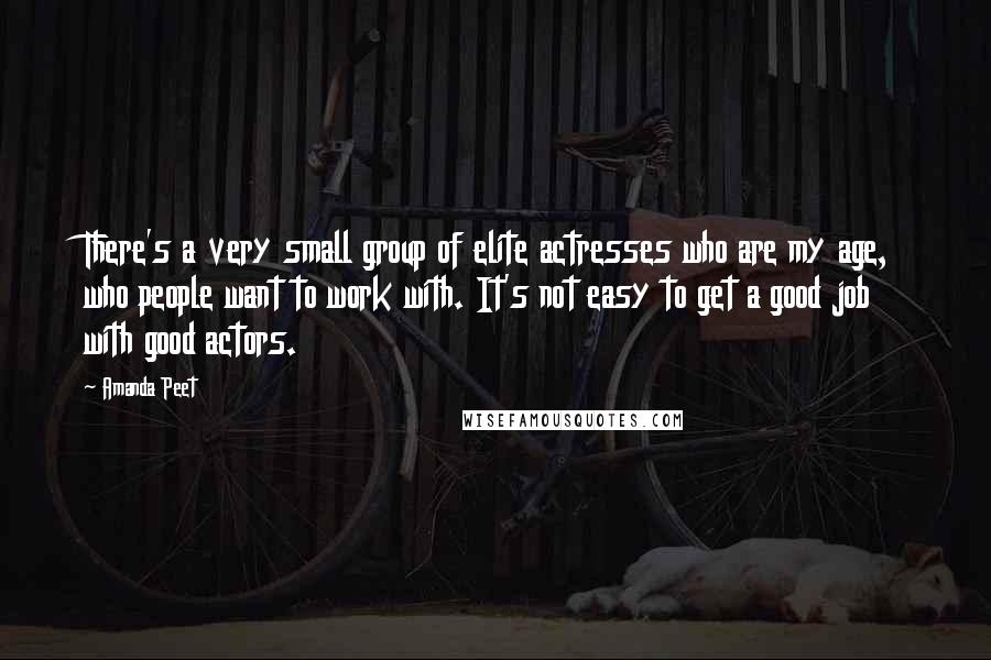 Amanda Peet Quotes: There's a very small group of elite actresses who are my age, who people want to work with. It's not easy to get a good job with good actors.