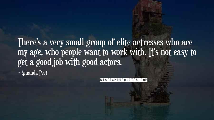 Amanda Peet Quotes: There's a very small group of elite actresses who are my age, who people want to work with. It's not easy to get a good job with good actors.