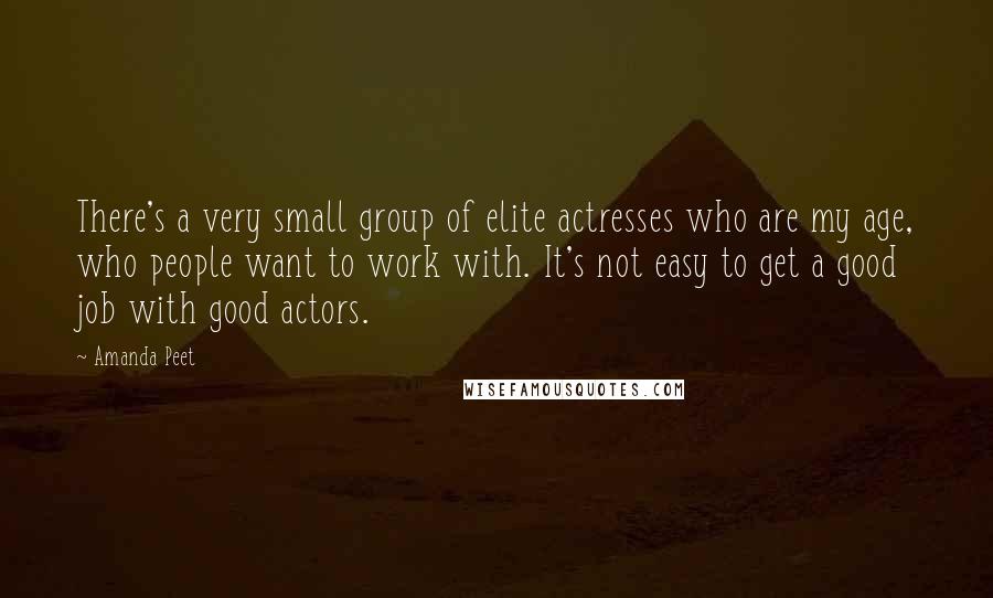 Amanda Peet Quotes: There's a very small group of elite actresses who are my age, who people want to work with. It's not easy to get a good job with good actors.