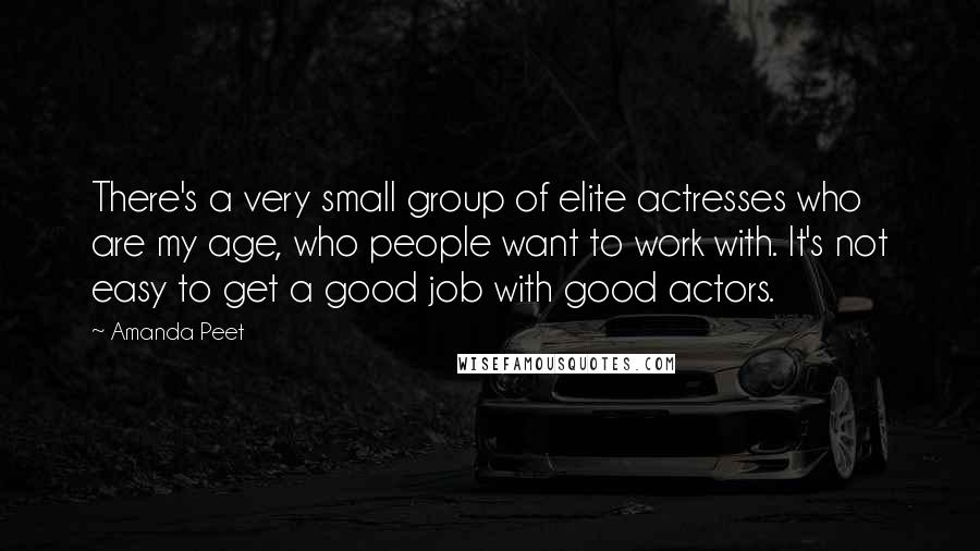 Amanda Peet Quotes: There's a very small group of elite actresses who are my age, who people want to work with. It's not easy to get a good job with good actors.