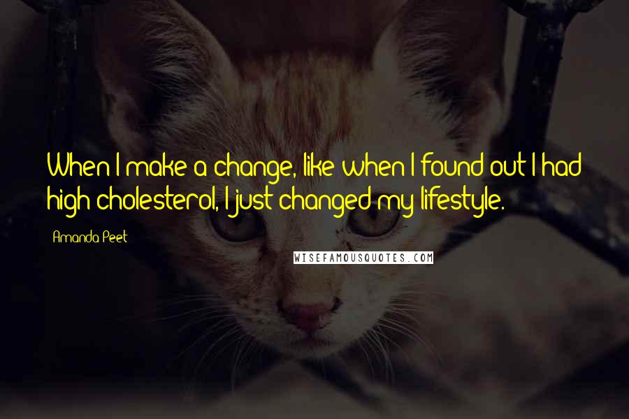Amanda Peet Quotes: When I make a change, like when I found out I had high cholesterol, I just changed my lifestyle.