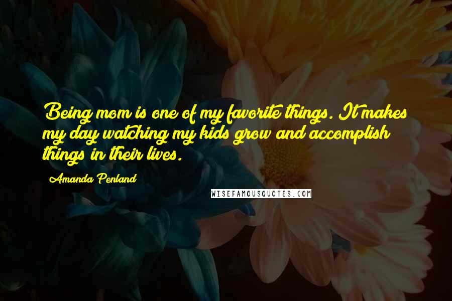 Amanda Penland Quotes: Being mom is one of my favorite things. It makes my day watching my kids grow and accomplish things in their lives.