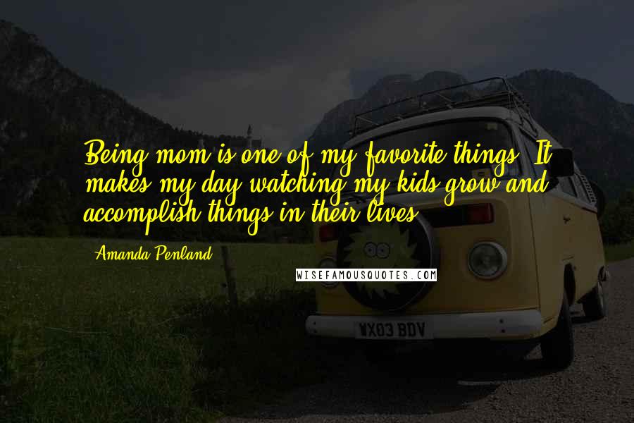 Amanda Penland Quotes: Being mom is one of my favorite things. It makes my day watching my kids grow and accomplish things in their lives.