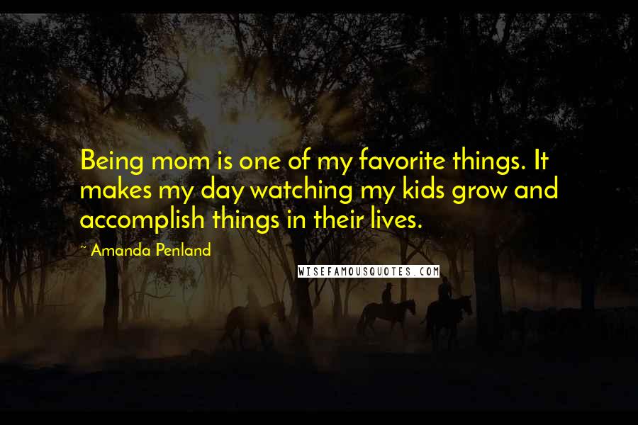 Amanda Penland Quotes: Being mom is one of my favorite things. It makes my day watching my kids grow and accomplish things in their lives.
