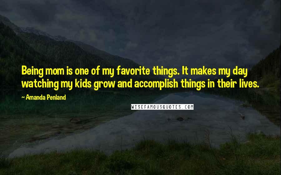 Amanda Penland Quotes: Being mom is one of my favorite things. It makes my day watching my kids grow and accomplish things in their lives.