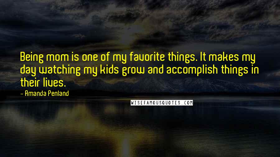 Amanda Penland Quotes: Being mom is one of my favorite things. It makes my day watching my kids grow and accomplish things in their lives.