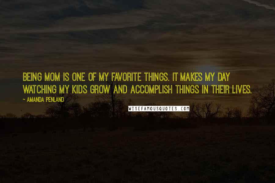 Amanda Penland Quotes: Being mom is one of my favorite things. It makes my day watching my kids grow and accomplish things in their lives.