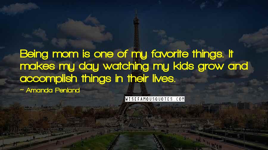 Amanda Penland Quotes: Being mom is one of my favorite things. It makes my day watching my kids grow and accomplish things in their lives.
