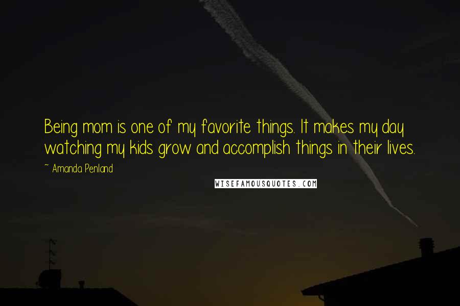 Amanda Penland Quotes: Being mom is one of my favorite things. It makes my day watching my kids grow and accomplish things in their lives.