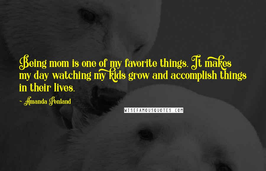 Amanda Penland Quotes: Being mom is one of my favorite things. It makes my day watching my kids grow and accomplish things in their lives.