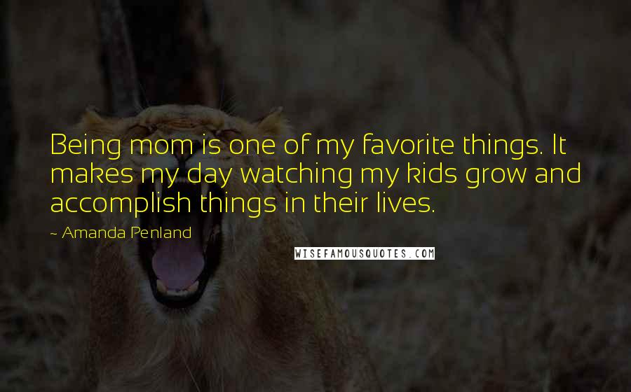 Amanda Penland Quotes: Being mom is one of my favorite things. It makes my day watching my kids grow and accomplish things in their lives.