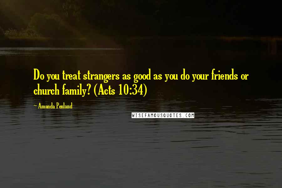 Amanda Penland Quotes: Do you treat strangers as good as you do your friends or church family? (Acts 10:34)