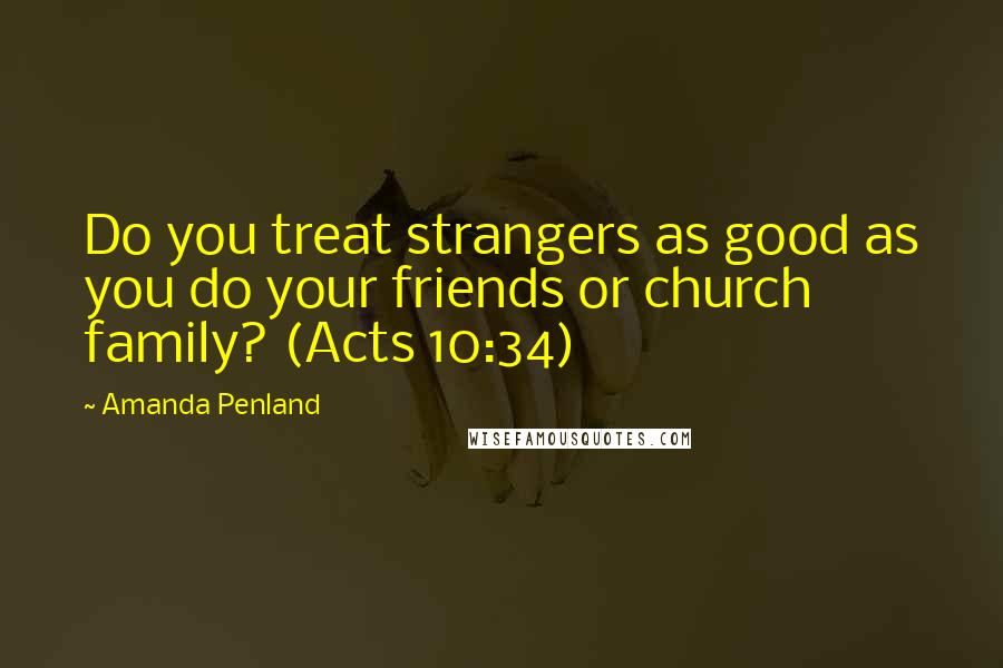 Amanda Penland Quotes: Do you treat strangers as good as you do your friends or church family? (Acts 10:34)