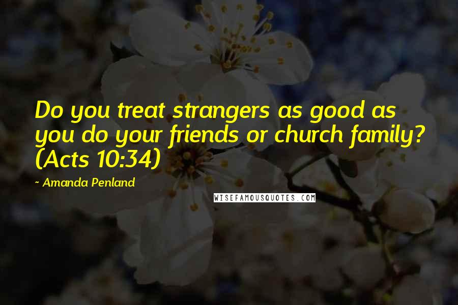 Amanda Penland Quotes: Do you treat strangers as good as you do your friends or church family? (Acts 10:34)