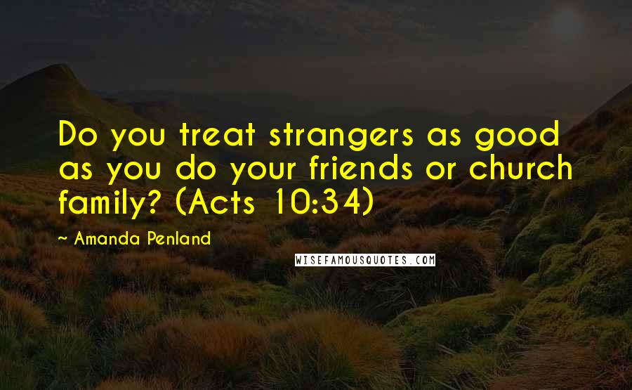 Amanda Penland Quotes: Do you treat strangers as good as you do your friends or church family? (Acts 10:34)