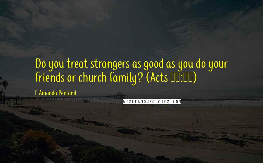 Amanda Penland Quotes: Do you treat strangers as good as you do your friends or church family? (Acts 10:34)