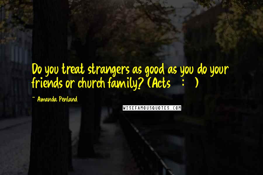 Amanda Penland Quotes: Do you treat strangers as good as you do your friends or church family? (Acts 10:34)