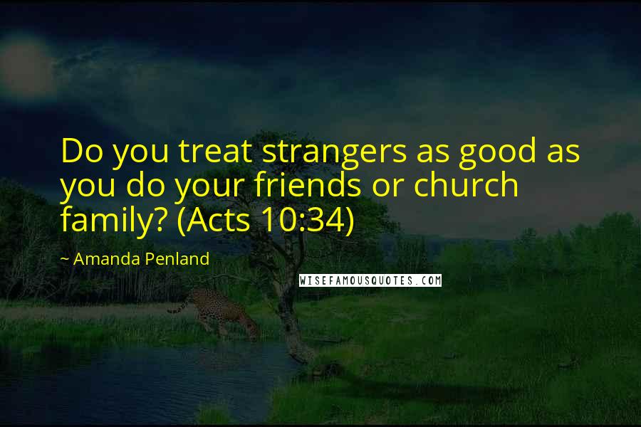 Amanda Penland Quotes: Do you treat strangers as good as you do your friends or church family? (Acts 10:34)