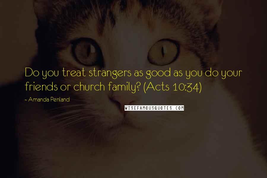 Amanda Penland Quotes: Do you treat strangers as good as you do your friends or church family? (Acts 10:34)