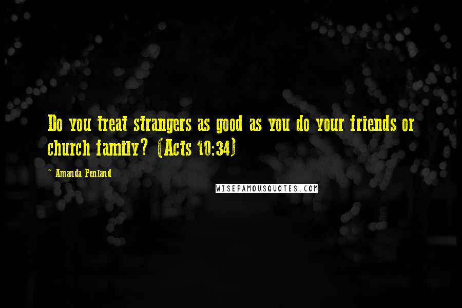 Amanda Penland Quotes: Do you treat strangers as good as you do your friends or church family? (Acts 10:34)