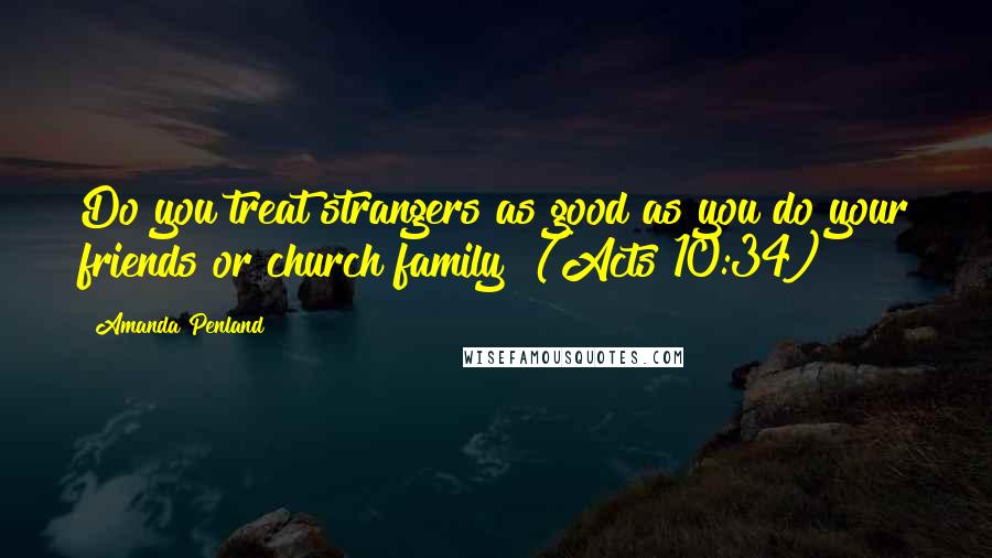 Amanda Penland Quotes: Do you treat strangers as good as you do your friends or church family? (Acts 10:34)