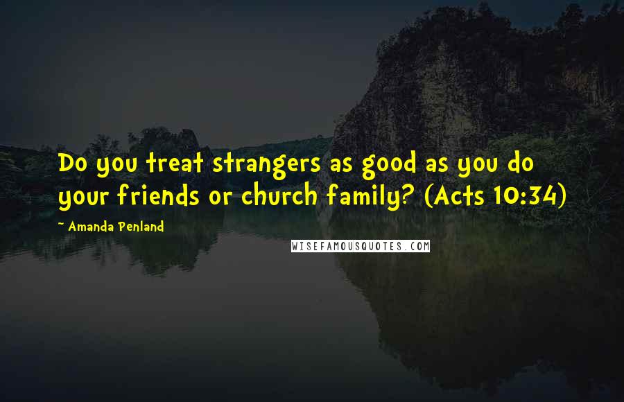 Amanda Penland Quotes: Do you treat strangers as good as you do your friends or church family? (Acts 10:34)