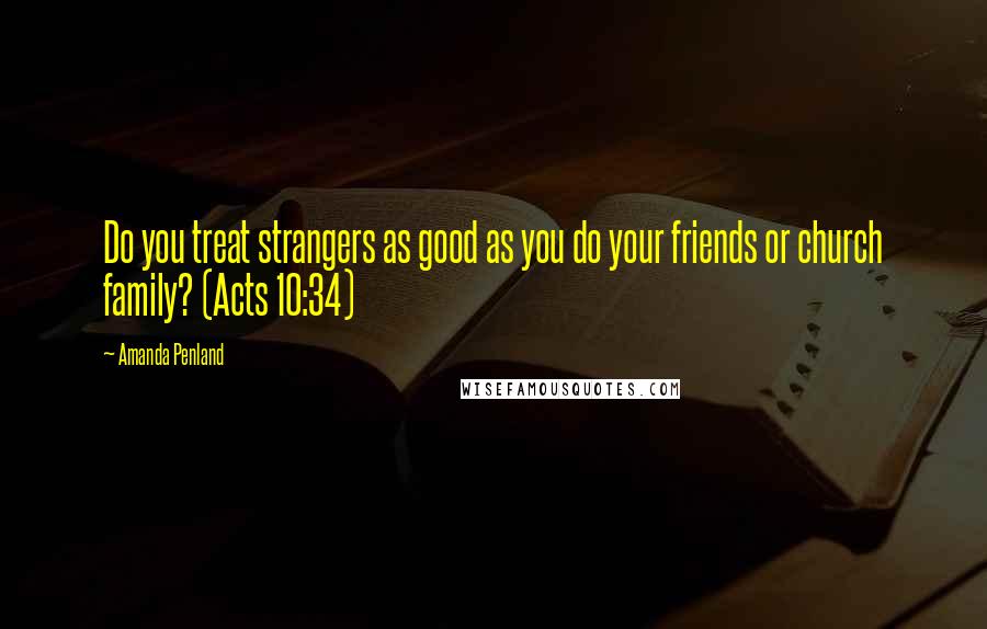 Amanda Penland Quotes: Do you treat strangers as good as you do your friends or church family? (Acts 10:34)