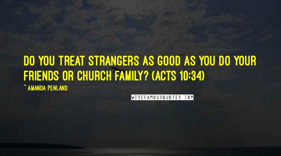 Amanda Penland Quotes: Do you treat strangers as good as you do your friends or church family? (Acts 10:34)