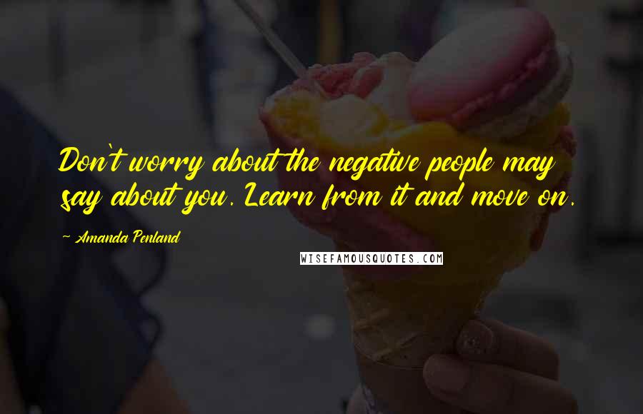 Amanda Penland Quotes: Don't worry about the negative people may say about you. Learn from it and move on.