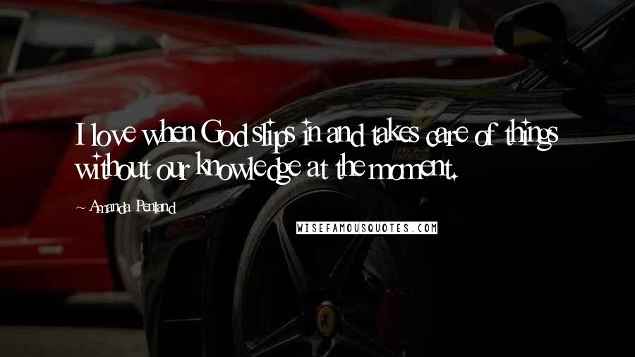 Amanda Penland Quotes: I love when God slips in and takes care of things without our knowledge at the moment.