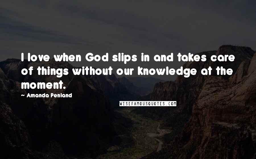 Amanda Penland Quotes: I love when God slips in and takes care of things without our knowledge at the moment.