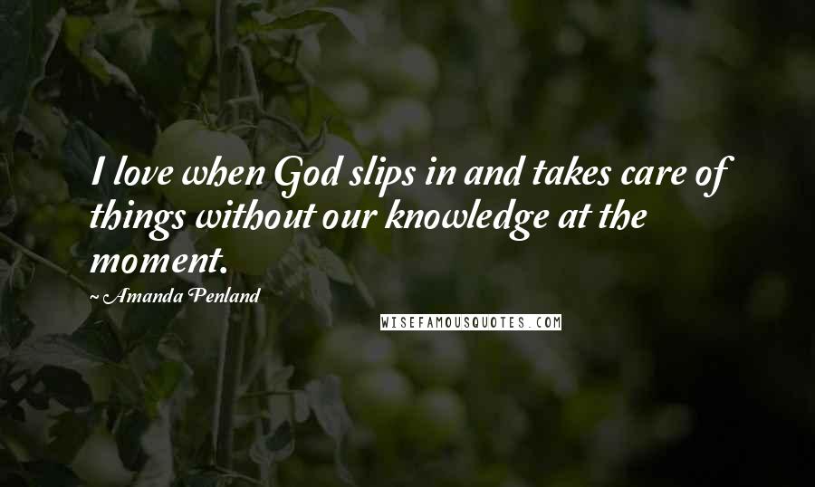 Amanda Penland Quotes: I love when God slips in and takes care of things without our knowledge at the moment.