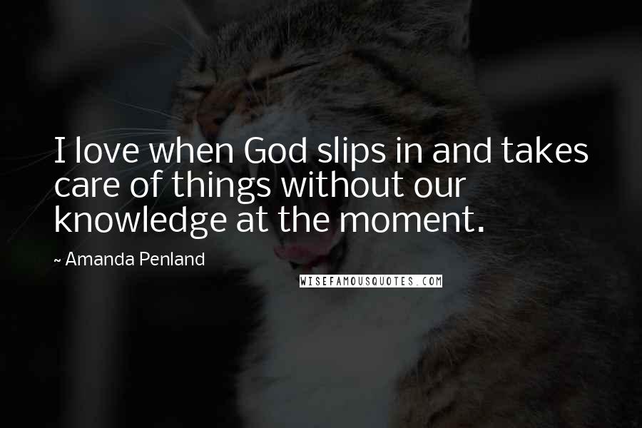 Amanda Penland Quotes: I love when God slips in and takes care of things without our knowledge at the moment.