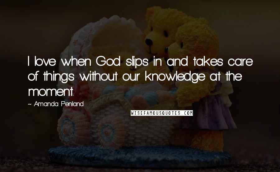 Amanda Penland Quotes: I love when God slips in and takes care of things without our knowledge at the moment.