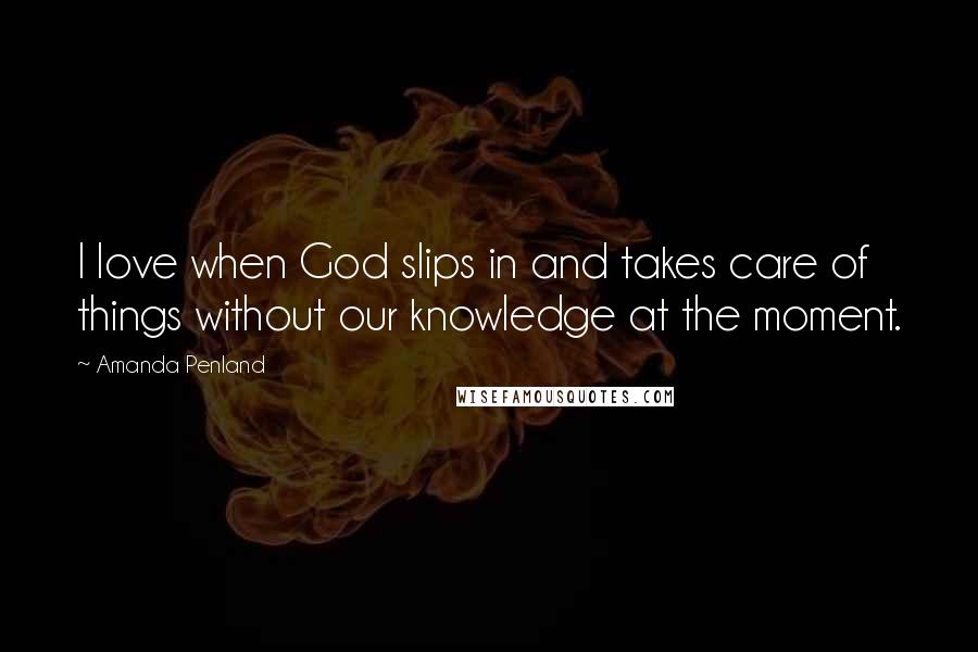 Amanda Penland Quotes: I love when God slips in and takes care of things without our knowledge at the moment.