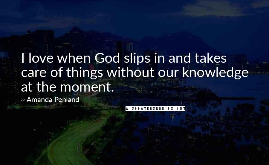 Amanda Penland Quotes: I love when God slips in and takes care of things without our knowledge at the moment.